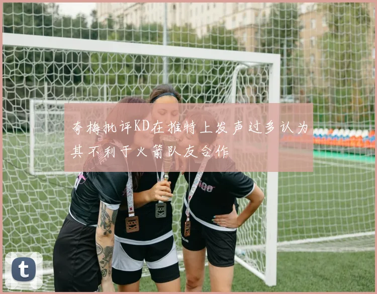 夸梅批评KD在推特上发声过多认为其不利于火箭队友合作