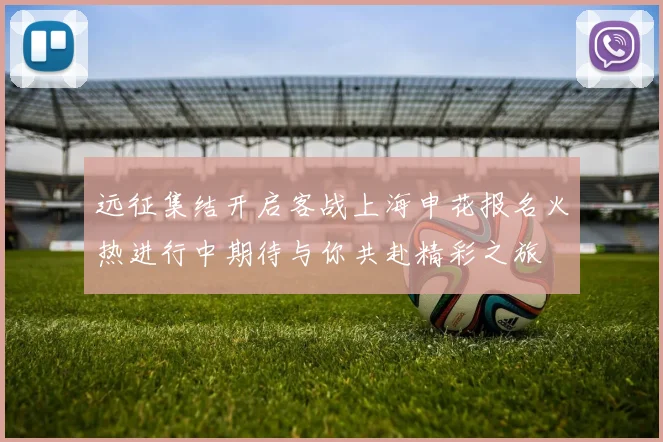 远征集结开启客战上海申花报名火热进行中期待与你共赴精彩之旅
