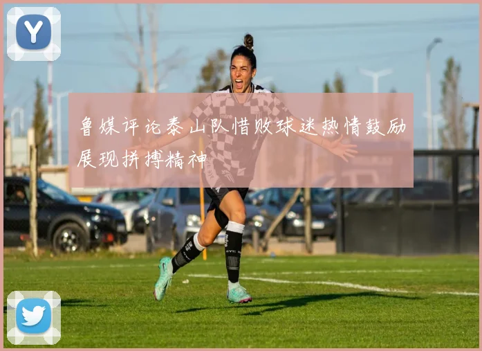 鲁媒评论泰山队惜败球迷热情鼓励展现拼搏精神
