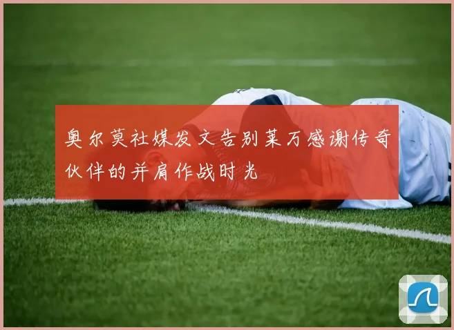 奥尔莫社媒发文告别莱万感谢传奇伙伴的并肩作战时光