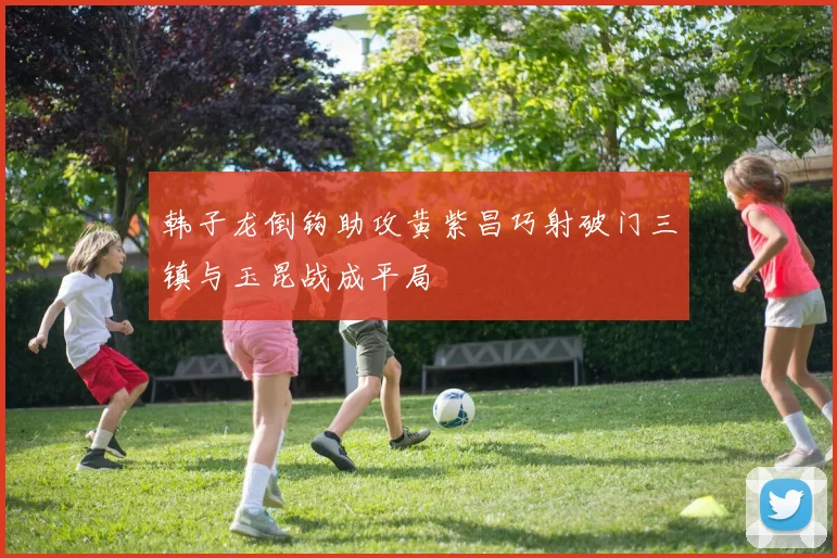 韩子龙倒钩助攻黄紫昌巧射破门三镇与玉昆战成平局
